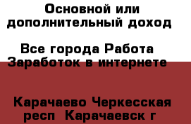 Основной или дополнительный доход - Все города Работа » Заработок в интернете   . Карачаево-Черкесская респ.,Карачаевск г.